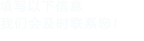 填寫以下信息，我們會在第一時間聯系您！
